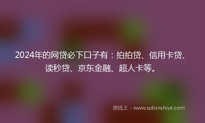 2024年的网贷必下口子有：拍拍贷、信用卡贷、读秒贷、京东金融、超人卡等。