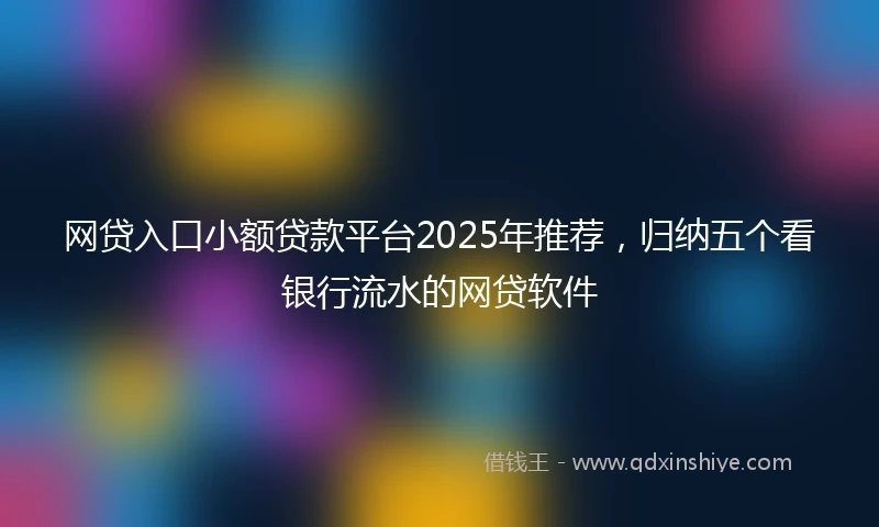 网贷入口小额贷款平台2025年推荐，归纳五个看银行流水的网贷软件