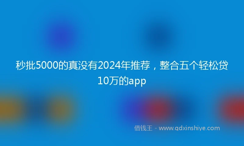秒批5000的真没有2024年推荐，整合五个轻松贷10万的app