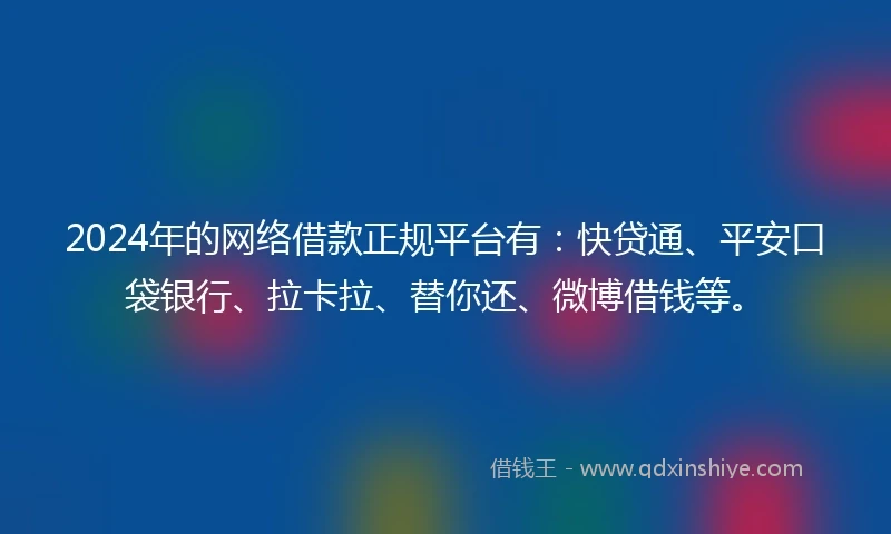 2024年的网络借款正规平台有：快贷通、平安口袋银行、拉卡拉、替你还、微博借钱等。