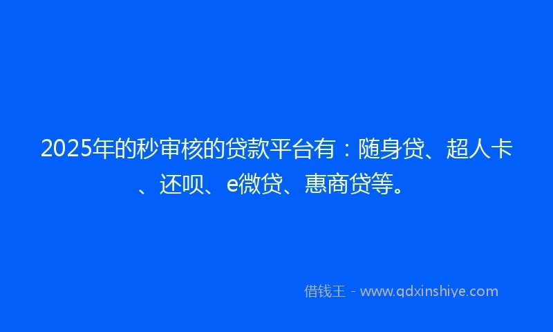 2025年的秒审核的贷款平台有：随身贷、超人卡、还呗、e微贷、惠商贷等。