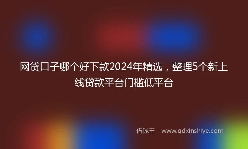 网贷口子哪个好下款2024年精选，整理5个新上线贷款平台门槛低平台