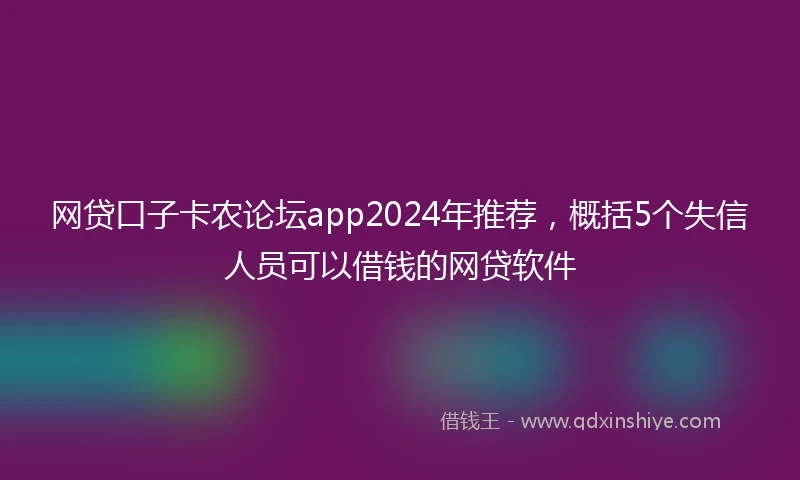 网贷口子卡农论坛app2024年推荐，概括5个失信人员可以借钱的网贷软件