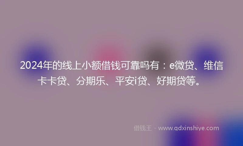 2024年的线上小额借钱可靠吗有：e微贷、维信卡卡贷、分期乐、平安i贷、好期贷等。