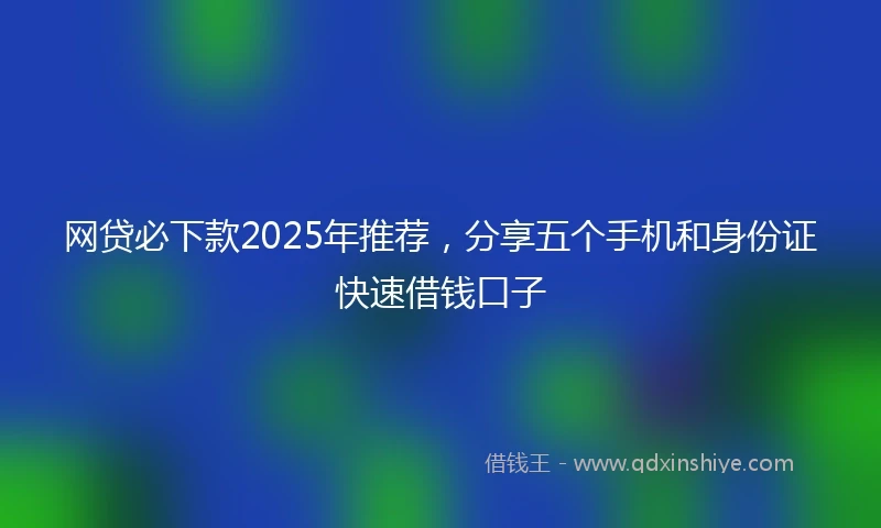 网贷必下款2025年推荐，分享五个手机和身份证快速借钱口子