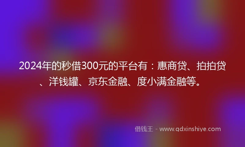 2024年的秒借300元的平台有：惠商贷、拍拍贷、洋钱罐、京东金融、度小满金融等。