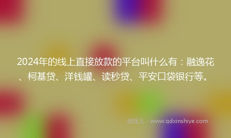 2024年的线上直接放款的平台叫什么有：融逸花、柯基贷、洋钱罐、读秒贷、平安口袋银行等。