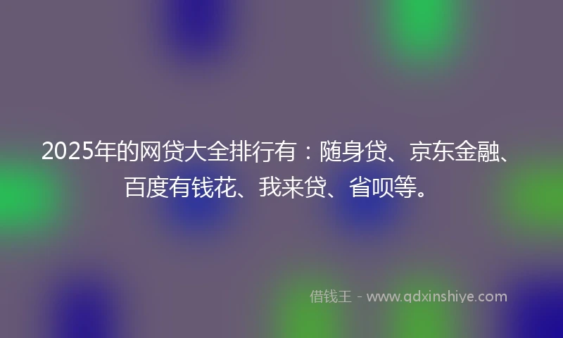 2025年的网贷大全排行有：随身贷、京东金融、百度有钱花、我来贷、省呗等。