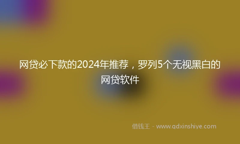 网贷必下款的2024年推荐，罗列5个无视黑白的网贷软件