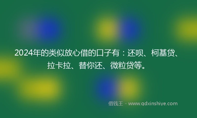 2024年的类似放心借的口子有：还呗、柯基贷、拉卡拉、替你还、微粒贷等。