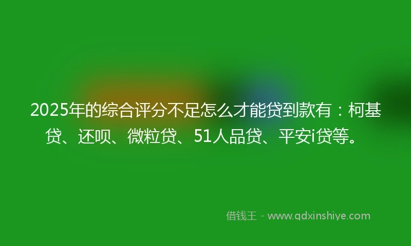 2025年的综合评分不足怎么才能贷到款有：柯基贷、还呗、微粒贷、51人品贷、平安i贷等。