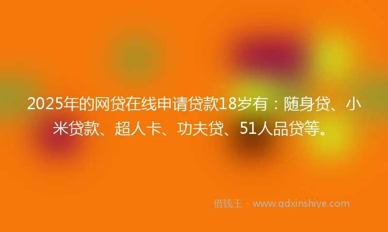 2025年的网贷在线申请贷款18岁有：随身贷、小米贷款、超人卡、功夫贷、51人品贷等。
