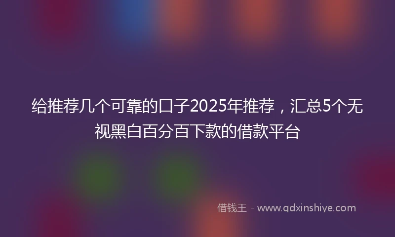 给推荐几个可靠的口子2025年推荐，汇总5个无视黑白百分百下款的借款平台