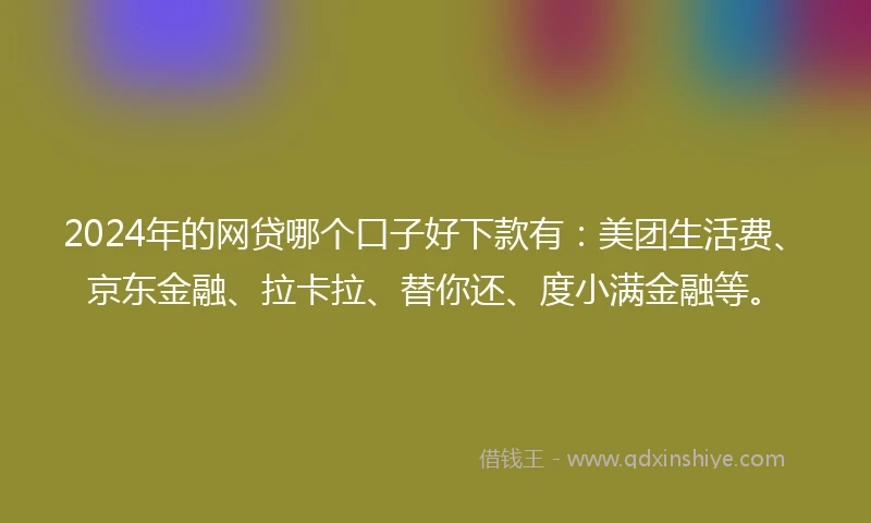 2024年的网贷哪个口子好下款有:美团生活费、京东金融、拉卡拉、替你还、度小满金融等。