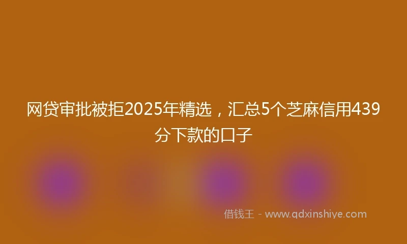 网贷审批被拒2025年精选，汇总5个芝麻信用439分下款的口子