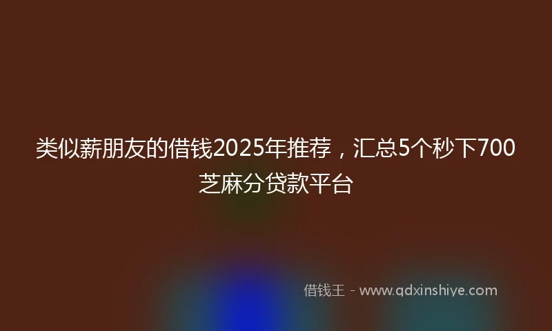 类似薪朋友的借钱2025年推荐，汇总5个秒下700芝麻分贷款平台