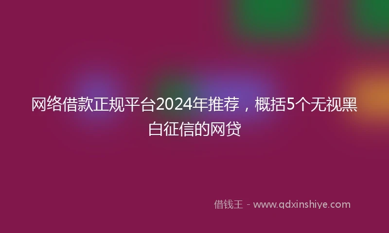 网络借款正规平台2024年推荐，概括5个无视黑白征信的网贷