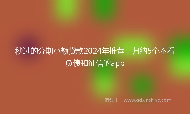 秒过的分期小额贷款2024年推荐，归纳5个不看负债和征信的app
