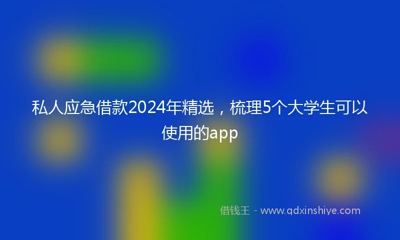私人应急借款2024年精选，梳理5个大学生可以使用的app