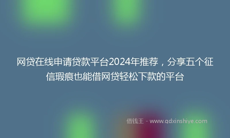 网贷在线申请贷款平台2024年推荐，分享五个征信瑕疵也能借网贷轻松下款的平台