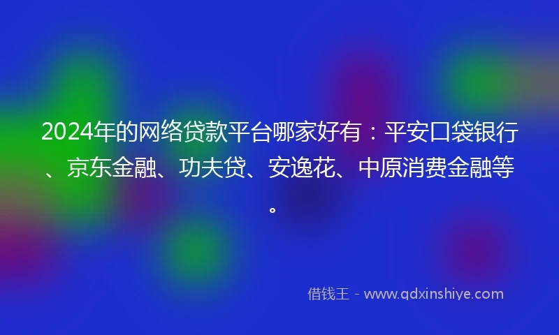 2024年的网络贷款平台哪家好有:平安口袋银行、京东金融、功夫贷、安逸花、中原消费金融等。