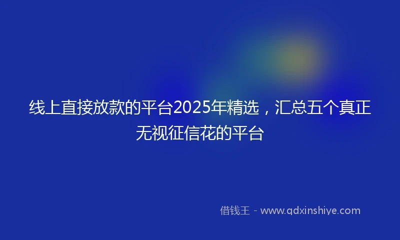 线上直接放款的平台2025年精选，汇总五个真正无视征信花的平台