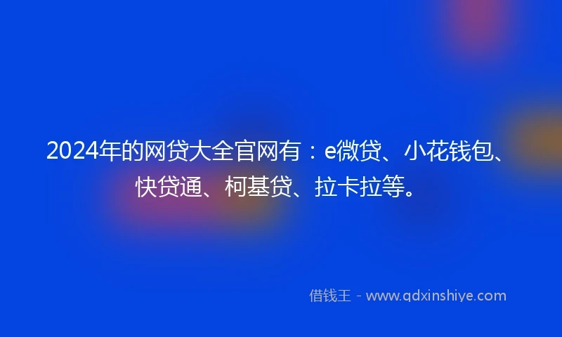 2024年的网贷大全官网有：e微贷、小花钱包、快贷通、柯基贷、拉卡拉等。