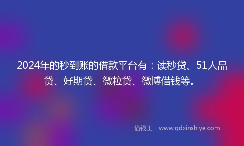 2024年的秒到账的借款平台有：读秒贷、51人品贷、好期贷、微粒贷、微博借钱等。