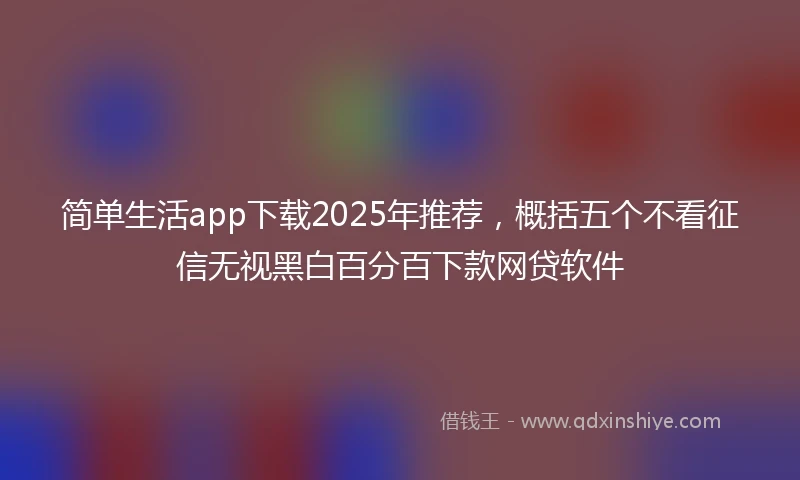 简单生活app下载2025年推荐，概括五个不看征信无视黑白百分百下款网贷软件