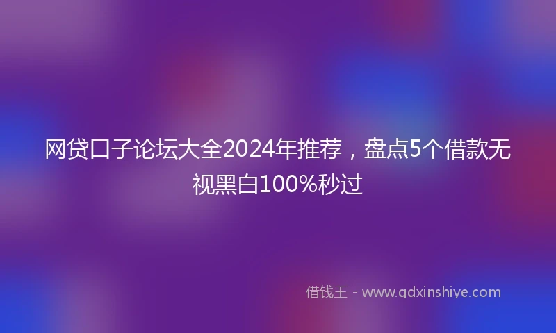 网贷口子论坛大全2024年推荐，盘点5个借款无视黑白100%秒过