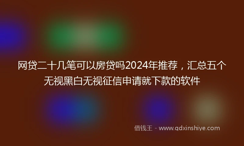 网贷二十几笔可以房贷吗2024年推荐，汇总五个无视黑白无视征信申请就下款的软件