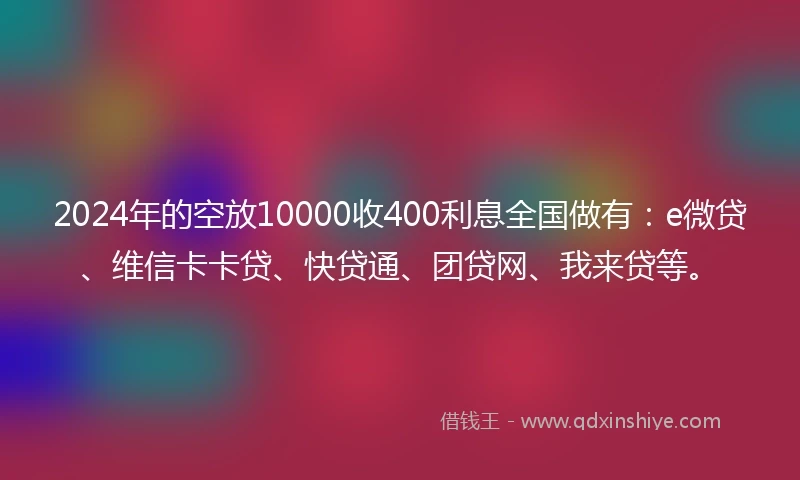 2024年的空放10000收400利息全国做有：e微贷、维信卡卡贷、快贷通、团贷网、我来贷等。