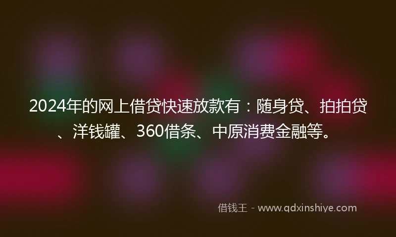 2024年的网上借贷快速放款有:随身贷、拍拍贷、洋钱罐、360借条、中原消费金融等。