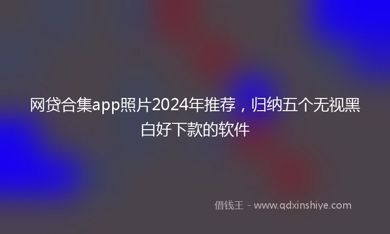 网贷合集app照片2024年推荐，归纳五个无视黑白好下款的软件