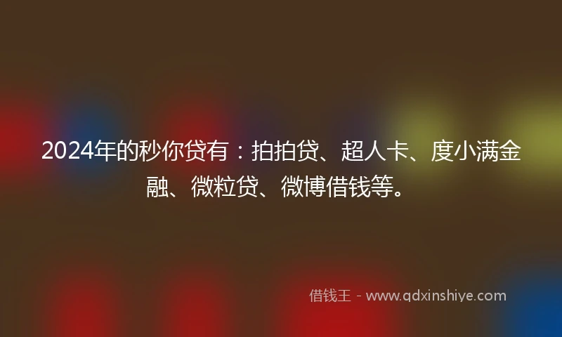 2024年的秒你贷有：拍拍贷、超人卡、度小满金融、微粒贷、微博借钱等。