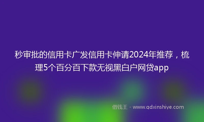 秒审批的信用卡广发信用卡伸请2024年推荐，梳理5个百分百下款无视黑白户网贷app