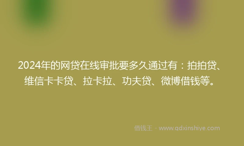 2024年的网贷在线审批要多久通过有：拍拍贷、维信卡卡贷、拉卡拉、功夫贷、微博借钱等。