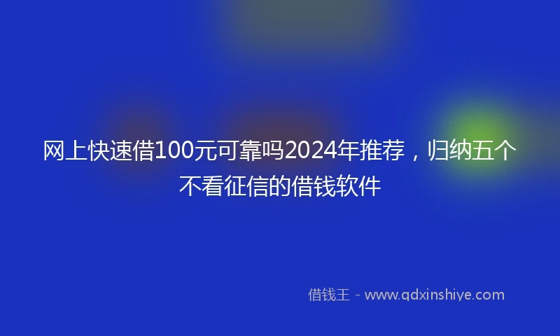 网上快速借100元可靠吗2024年推荐，归纳五个不看征信的借钱软件