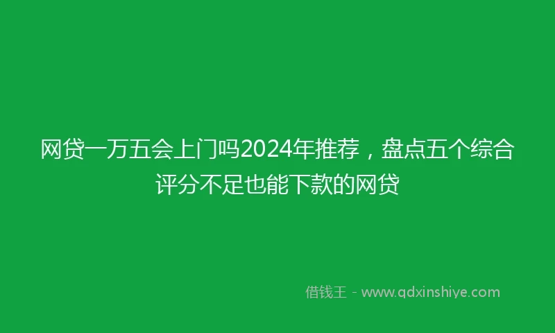 网贷一万五会上门吗2024年推荐，盘点五个综合评分不足也能下款的网贷