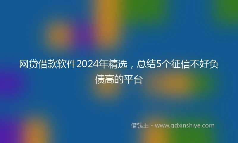 网贷借款软件2024年精选，总结5个征信不好负债高的平台