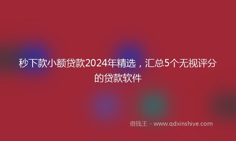 秒下款小额贷款2024年精选，汇总5个无视评分的贷款软件