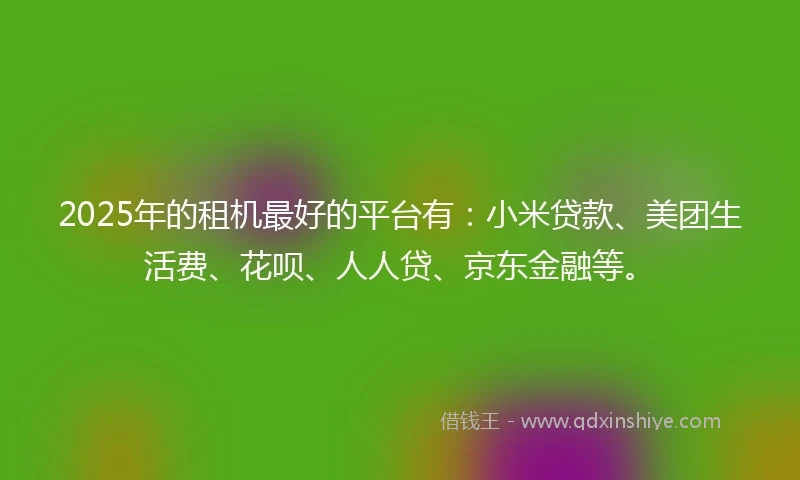 2025年的租机最好的平台有：小米贷款、美团生活费、花呗、人人贷、京东金融等。