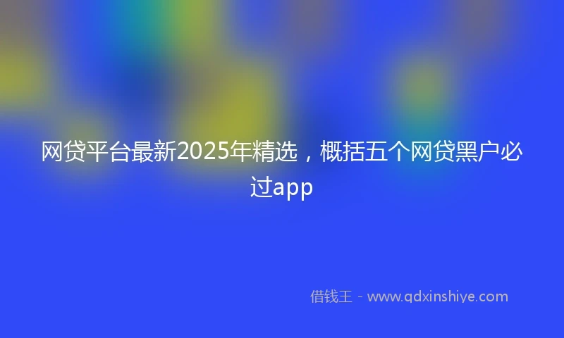 网贷平台最新2025年精选，概括五个网贷黑户必过app