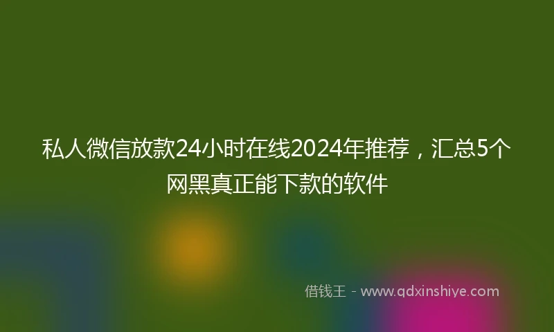 私人微信放款24小时在线2024年推荐，汇总5个网黑真正能下款的软件