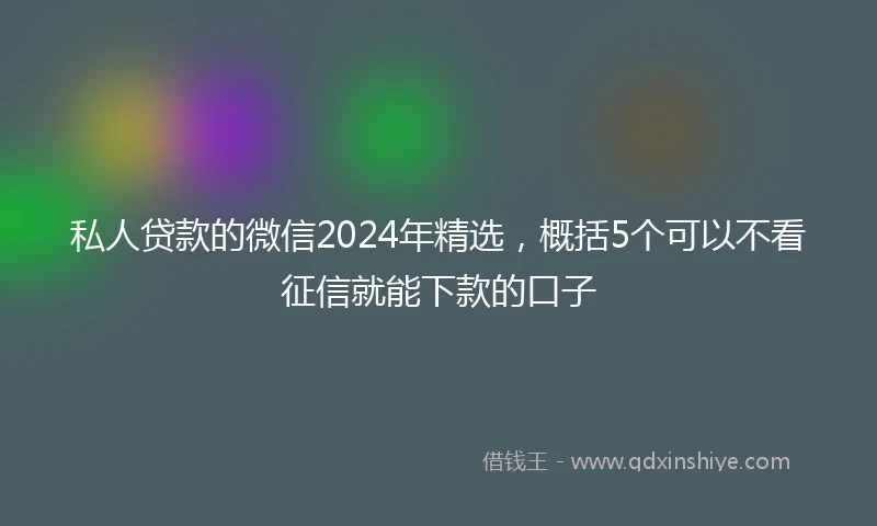 私人贷款的微信2024年精选，概括5个可以不看征信就能下款的口子