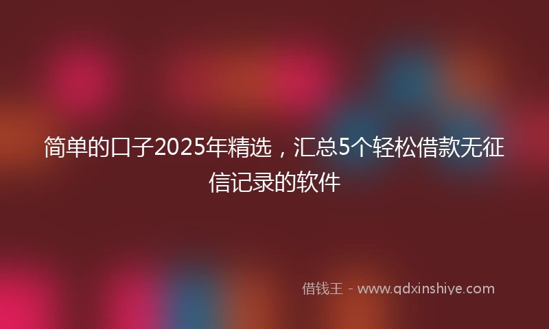 简单的口子2025年精选，汇总5个轻松借款无征信记录的软件