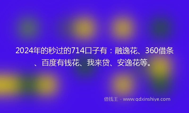 2024年的秒过的714口子有：融逸花、360借条、百度有钱花、我来贷、安逸花等。