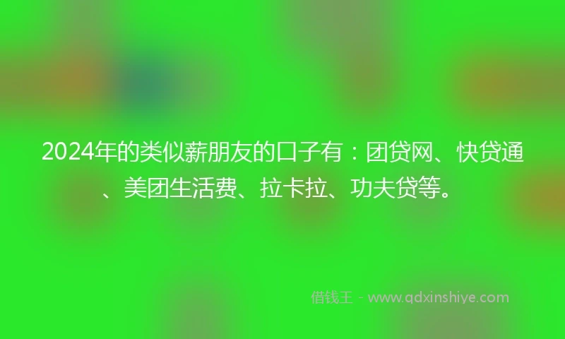 2024年的类似薪朋友的口子有：团贷网、快贷通、美团生活费、拉卡拉、功夫贷等。
