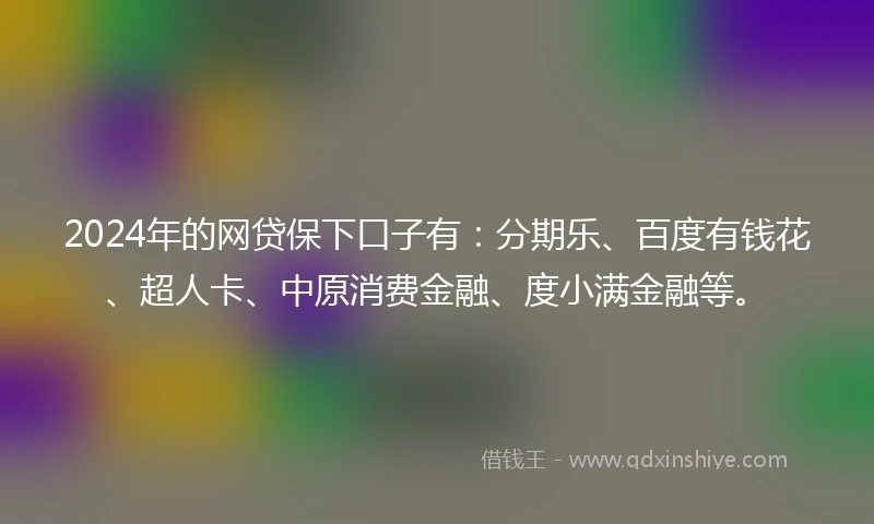 2024年的网贷保下口子有：分期乐、百度有钱花、超人卡、中原消费金融、度小满金融等。