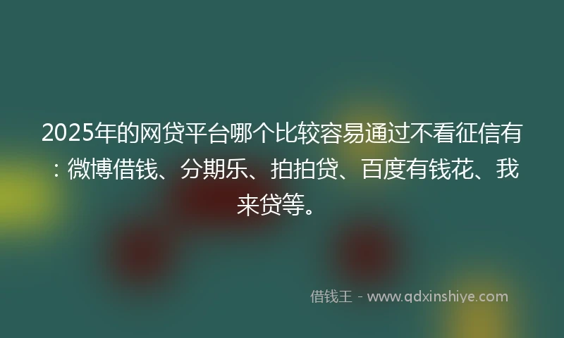 2025年的网贷平台哪个比较容易通过不看征信有：微博借钱、分期乐、拍拍贷、百度有钱花、我来贷等。